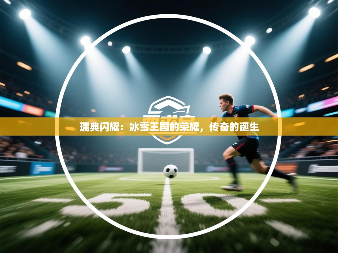 瑞典闪耀:冰雪王国的荣耀,传奇的诞生 第2张